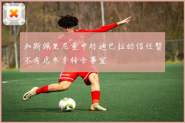 加斯佩里尼重申对迪巴拉的信任暂不考虑冬季转会事宜