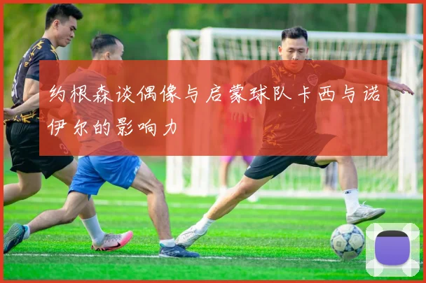 约根森谈偶像与启蒙球队卡西与诺伊尔的影响力