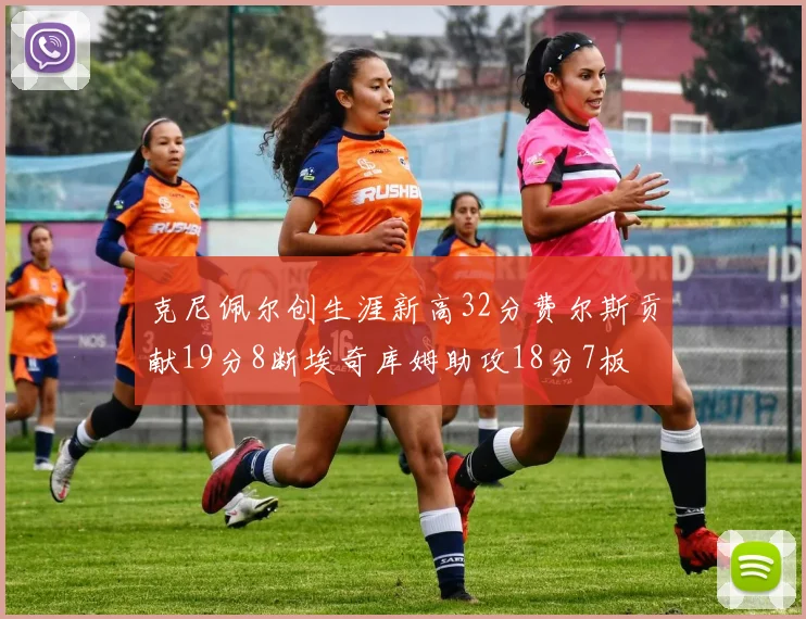 克尼佩尔创生涯新高32分费尔斯贡献19分8断埃奇库姆助攻18分7板
