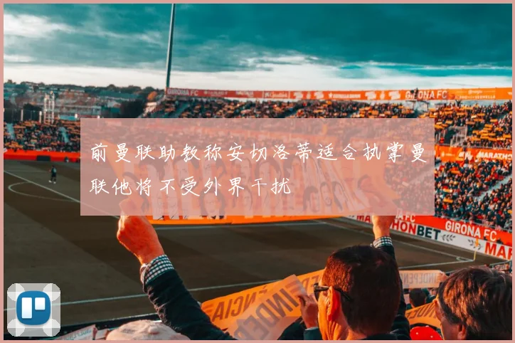 前曼联助教称安切洛蒂适合执掌曼联他将不受外界干扰