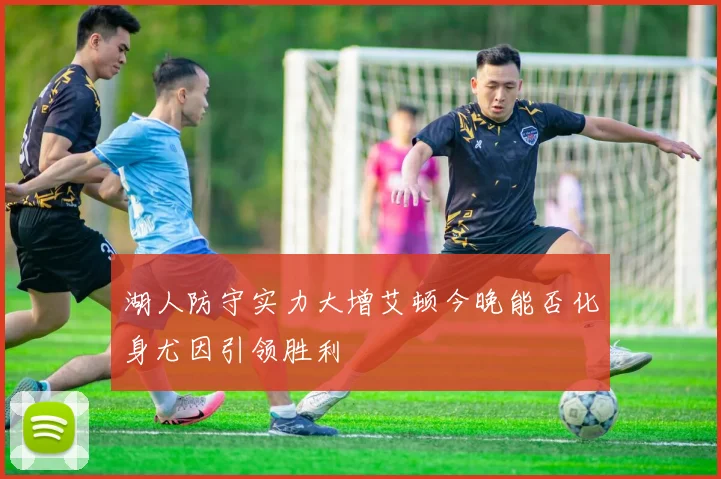 湖人防守实力大增艾顿今晚能否化身尤因引领胜利