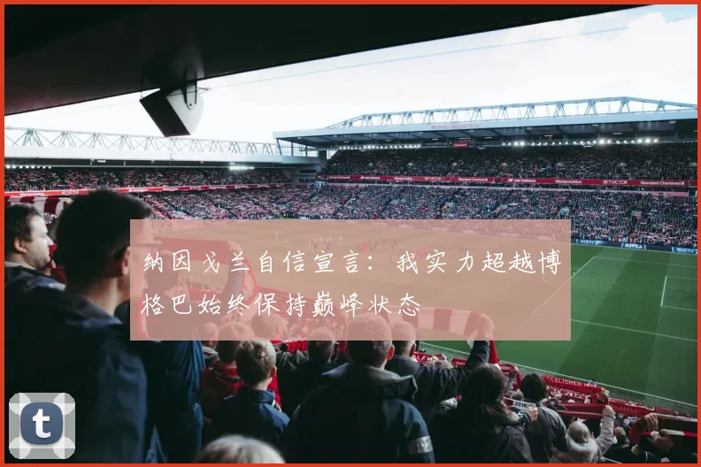 纳因戈兰自信宣言：我实力超越博格巴始终保持巅峰状态