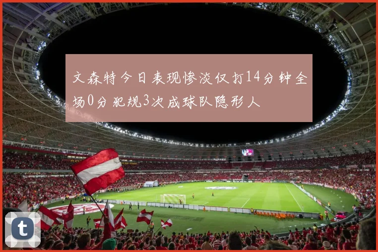 文森特今日表现惨淡仅打14分钟全场0分犯规3次成球队隐形人