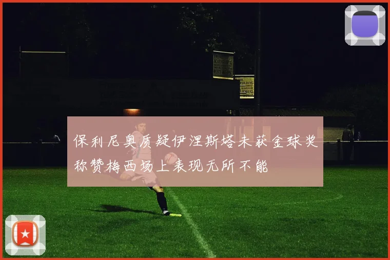 保利尼奥质疑伊涅斯塔未获金球奖称赞梅西场上表现无所不能