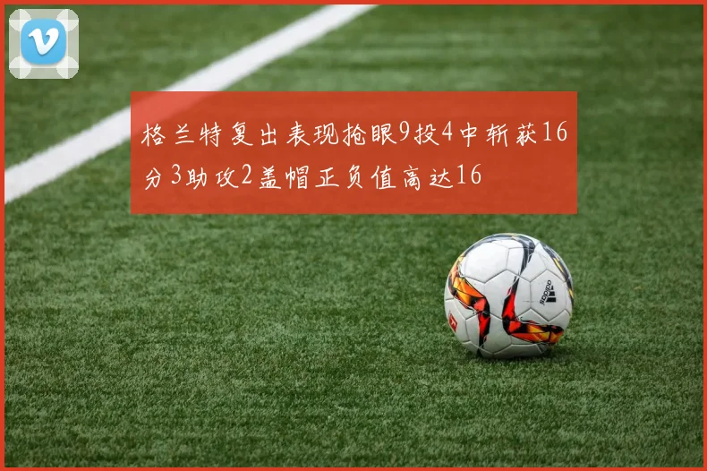 格兰特复出表现抢眼9投4中斩获16分3助攻2盖帽正负值高达16
