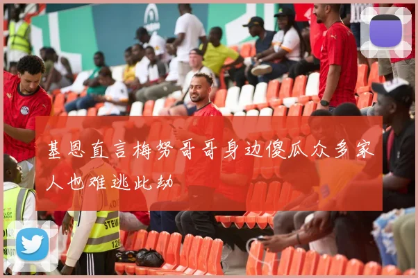 基恩直言梅努哥哥身边傻瓜众多家人也难逃此劫