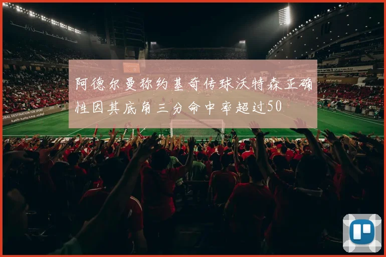 阿德尔曼称约基奇传球沃特森正确性因其底角三分命中率超过50