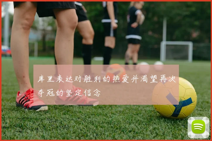 库里表达对胜利的热爱并渴望再次夺冠的坚定信念
