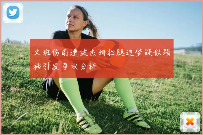 文班伤前遭波杰姆扫腿追梦疑似踢裆引发争议分析