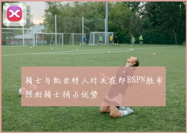 骑士与凯尔特人对决在即ESPN胜率预测骑士稍占优势