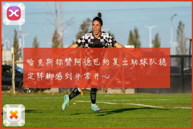 哈克斯称赞阿德巴约复出助球队稳定阵脚感到非常开心