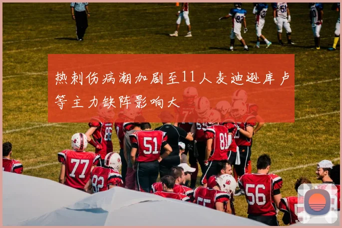 热刺伤病潮加剧至11人麦迪逊库卢等主力缺阵影响大