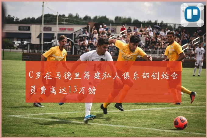 C罗在马德里筹建私人俱乐部创始会员费高达13万镑