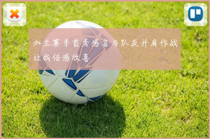 加兰赛季首秀感言与队友并肩作战让我倍感欣喜