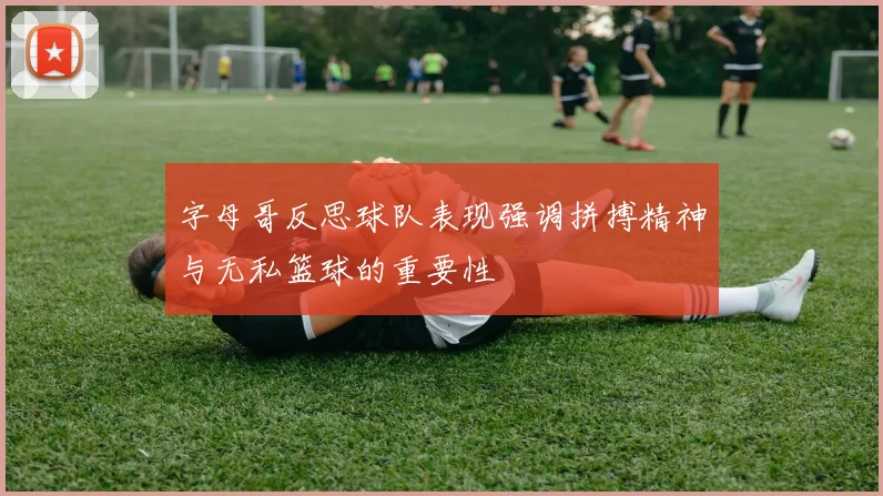 字母哥反思球队表现强调拼搏精神与无私篮球的重要性