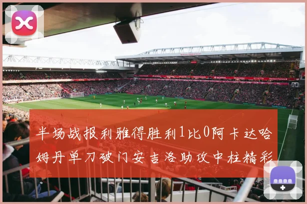半场战报利雅得胜利1比0阿卡达哈姆丹单刀破门安吉洛助攻中柱精彩瞬间