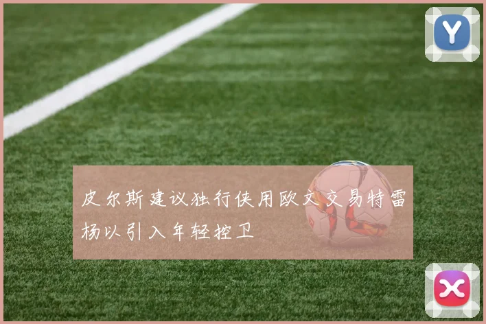 皮尔斯建议独行侠用欧文交易特雷杨以引入年轻控卫