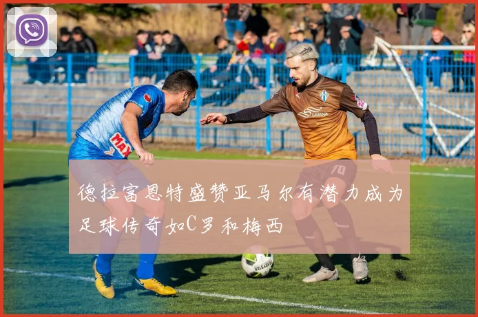 德拉富恩特盛赞亚马尔有潜力成为足球传奇如C罗和梅西