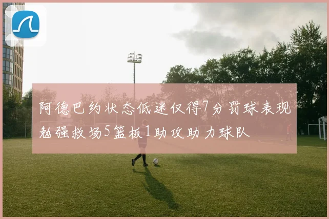 阿德巴约状态低迷仅得7分罚球表现勉强救场5篮板1助攻助力球队