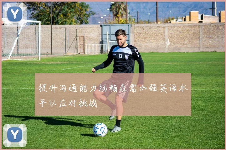 提升沟通能力杨瀚森需加强英语水平以应对挑战