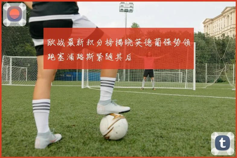 欧战最新积分榜揭晓英德葡强势领跑塞浦路斯紧随其后