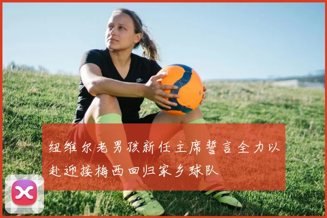 纽维尔老男孩新任主席誓言全力以赴迎接梅西回归家乡球队