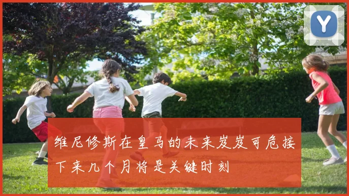 维尼修斯在皇马的未来岌岌可危接下来几个月将是关键时刻