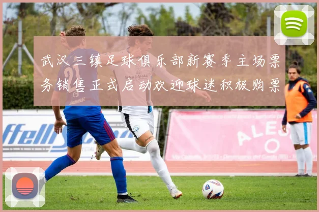 武汉三镇足球俱乐部新赛季主场票务销售正式启动欢迎球迷积极购票支持球队