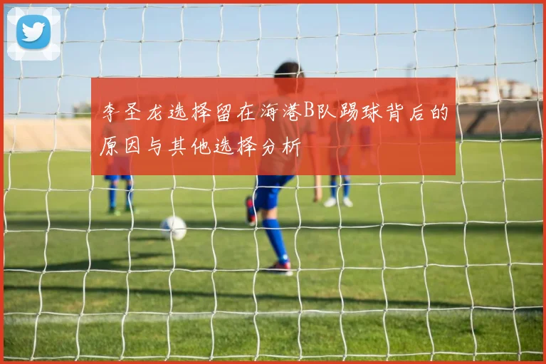 李圣龙选择留在海港B队踢球背后的原因与其他选择分析