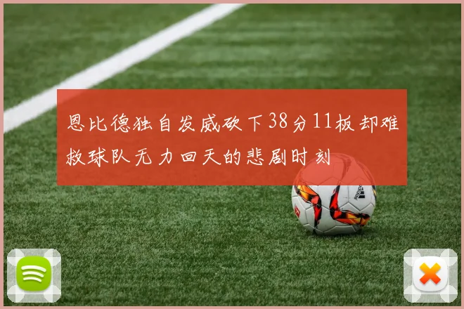 恩比德独自发威砍下38分11板却难救球队无力回天的悲剧时刻