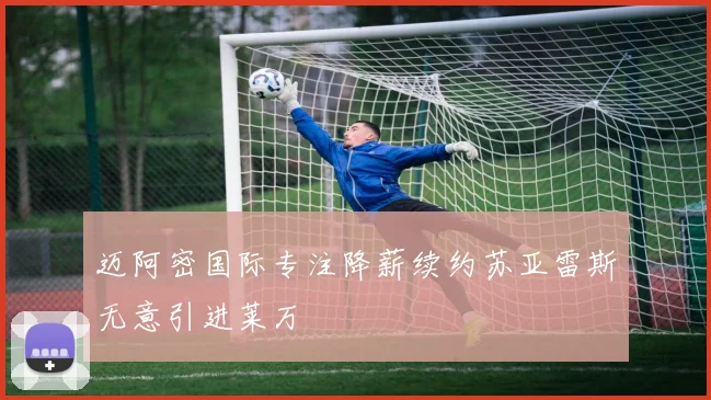 迈阿密国际专注降薪续约苏亚雷斯无意引进莱万