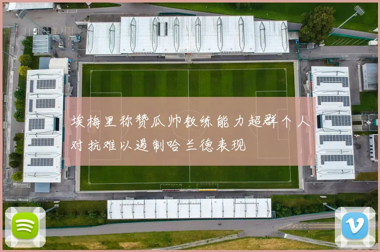 埃梅里称赞瓜帅教练能力超群个人对抗难以遏制哈兰德表现