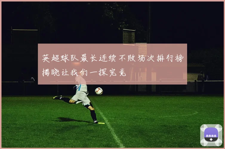 英超球队最长连续不败场次排行榜揭晓让我们一探究竟