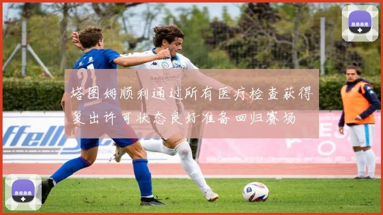 塔图姆顺利通过所有医疗检查获得复出许可状态良好准备回归赛场