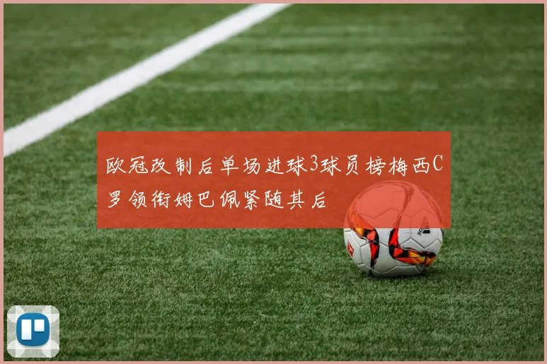 欧冠改制后单场进球3球员榜梅西C罗领衔姆巴佩紧随其后