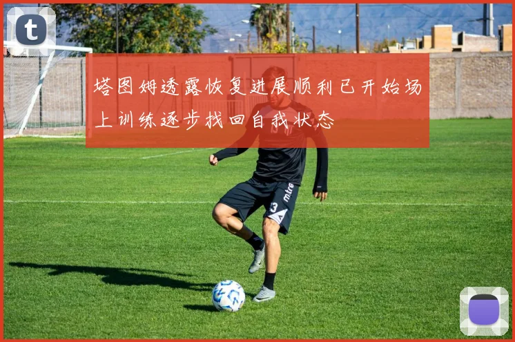 塔图姆透露恢复进展顺利已开始场上训练逐步找回自我状态