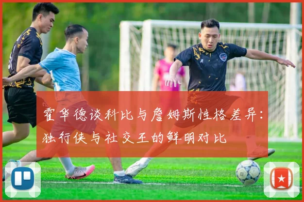 霍华德谈科比与詹姆斯性格差异：独行侠与社交王的鲜明对比
