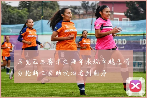 马克西本赛季生涯年表现卓越总得分抢断三分助攻均名列前茅