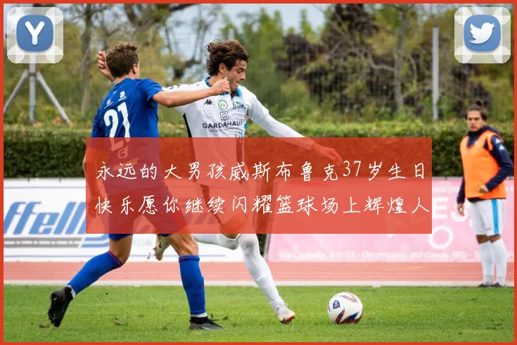 永远的大男孩威斯布鲁克37岁生日快乐愿你继续闪耀篮球场上辉煌人生