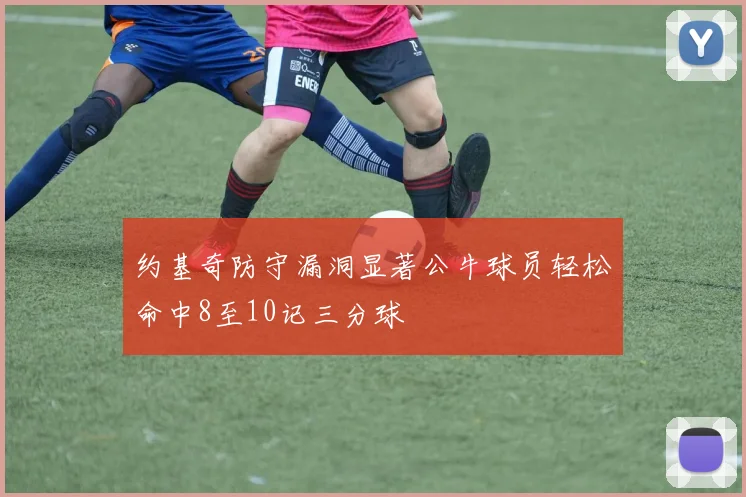 约基奇防守漏洞显著公牛球员轻松命中8至10记三分球