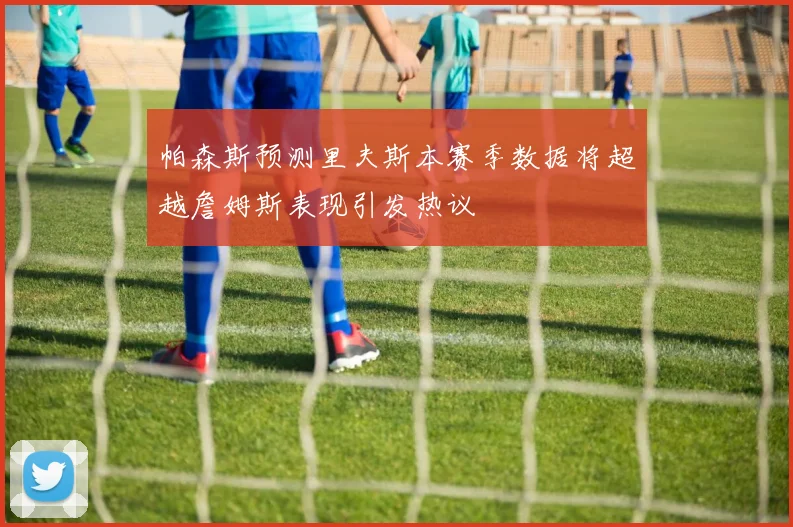 帕森斯预测里夫斯本赛季数据将超越詹姆斯表现引发热议