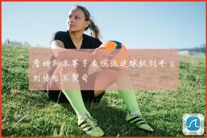 詹姆斯本赛季表现低迷球权到手立刻传给东契奇