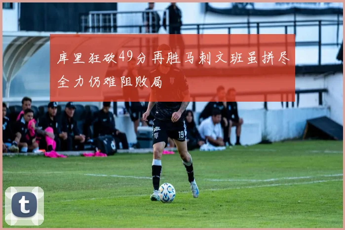 库里狂砍49分再胜马刺文班虽拼尽全力仍难阻败局