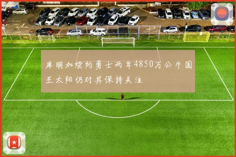 库明加续约勇士两年4850万公牛国王太阳仍对其保持关注