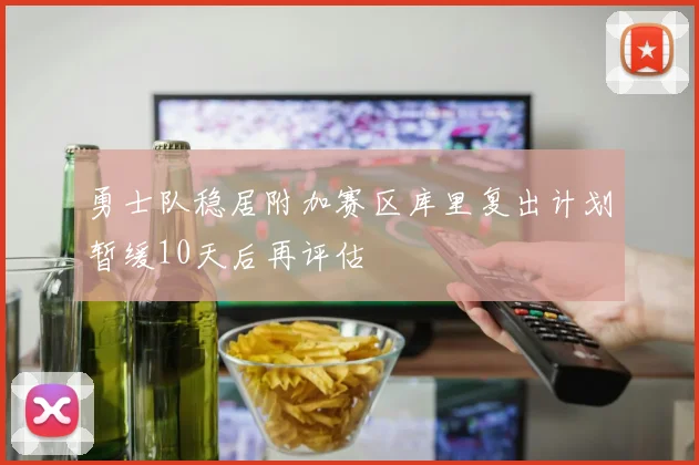 勇士队稳居附加赛区库里复出计划暂缓10天后再评估