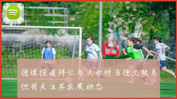 德媒报道拜仁与沃尔特马德无联系但将关注其发展动态