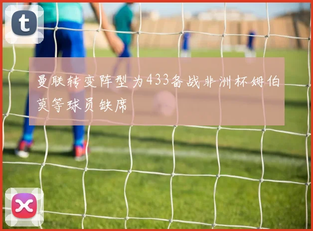 曼联转变阵型为433备战非洲杯姆伯莫等球员缺席