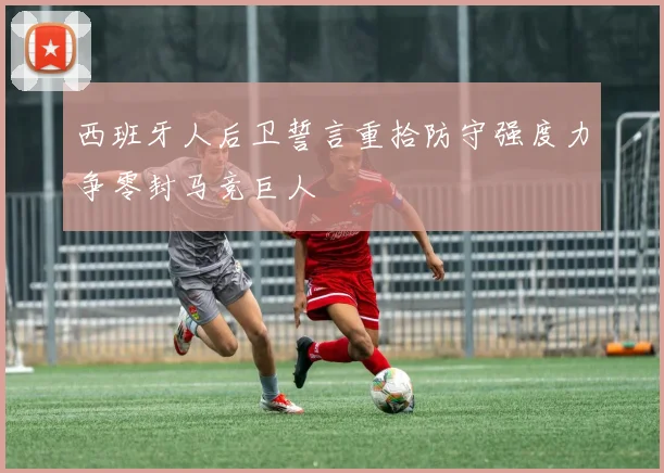 西班牙人后卫誓言重拾防守强度力争零封马竞巨人