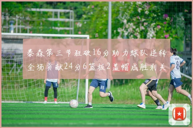 泰森第三节狂砍16分助力球队逆转全场贡献24分6篮板2盖帽成胜利关键